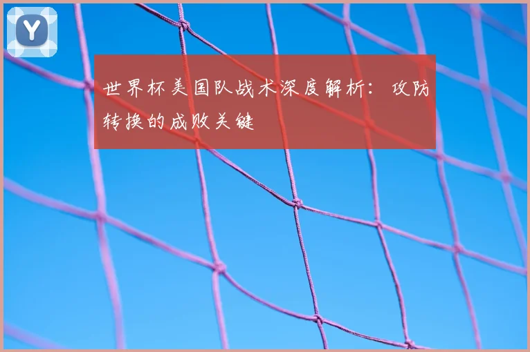 世界杯美国队战术深度解析：攻防转换的成败关键