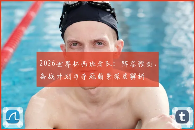 2026世界杯西班牙队：阵容预测、备战计划与夺冠前景深度解析
