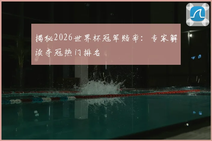 揭秘2026世界杯冠军赔率：专家解读夺冠热门排名