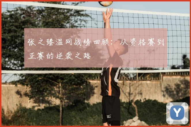 张之臻温网战绩回顾：从资格赛到正赛的逆袭之路
