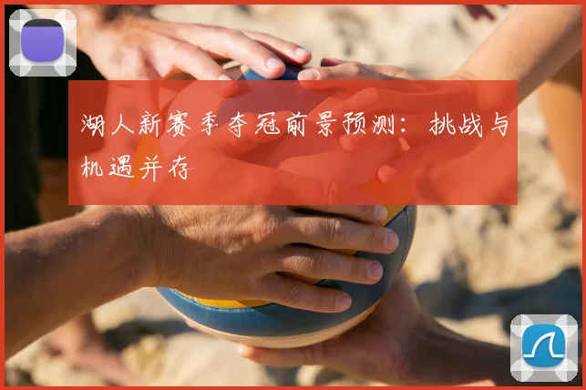 湖人新赛季夺冠前景预测：挑战与机遇并存