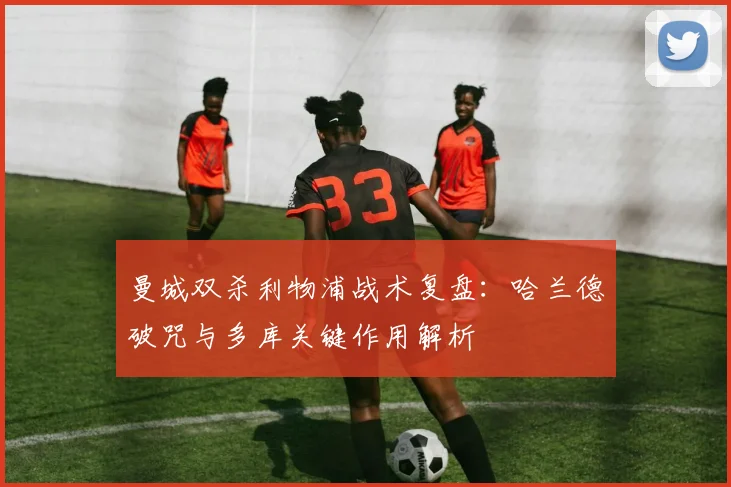曼城双杀利物浦战术复盘:哈兰德破咒与多库关键作用解析