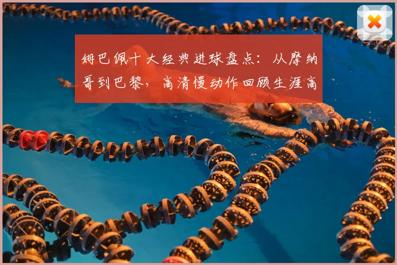 姆巴佩十大经典进球盘点:从摩纳哥到巴黎,高清慢动作回顾生涯高光时刻