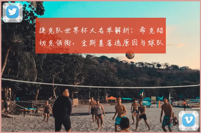 捷克队世界杯大名单解析：希克绍切克领衔，金斯基落选原因与球队前景展望