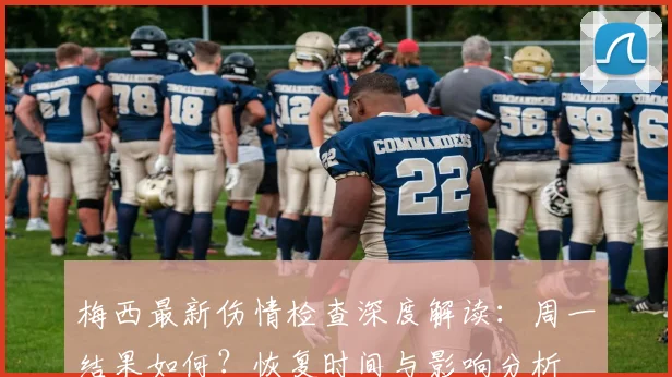 梅西最新伤情检查深度解读:周一结果如何?恢复时间与影响分析