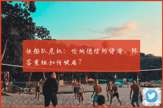 快船队危机：伦纳德续约停滞，阵容重组如何破局？