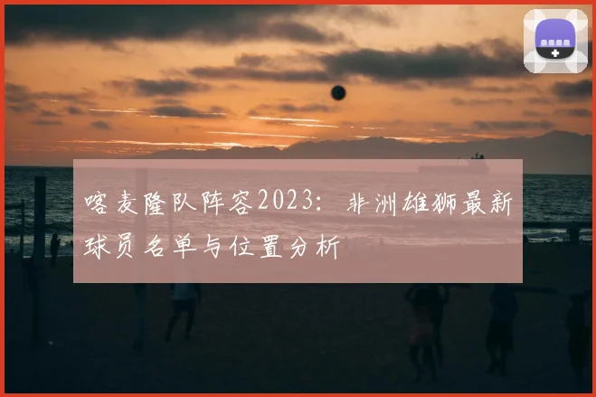 喀麦隆队阵容2023：非洲雄狮最新球员名单与位置分析