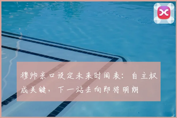穆帅亲口设定未来时间表：自主权成关键，下一站去向即将明朗