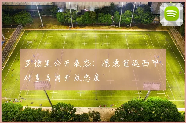 罗德里公开表态：愿意重返西甲，对皇马持开放态度