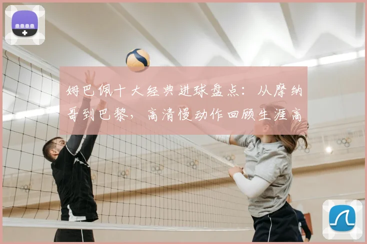 姆巴佩十大经典进球盘点：从摩纳哥到巴黎，高清慢动作回顾生涯高光时刻