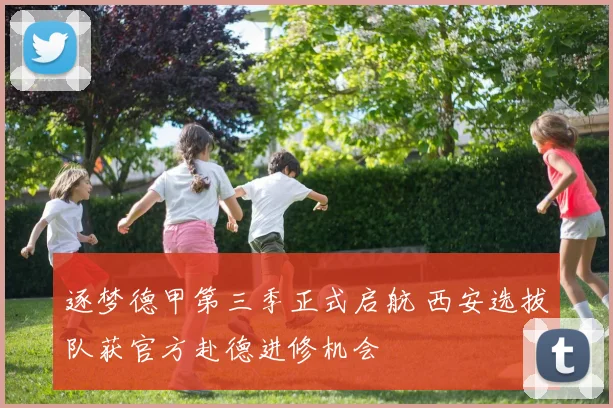 逐梦德甲第三季正式启航 西安选拔队获官方赴德进修机会