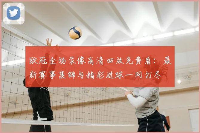 欧冠全场录像高清回放免费看：最新赛事集锦与精彩进球一网打尽