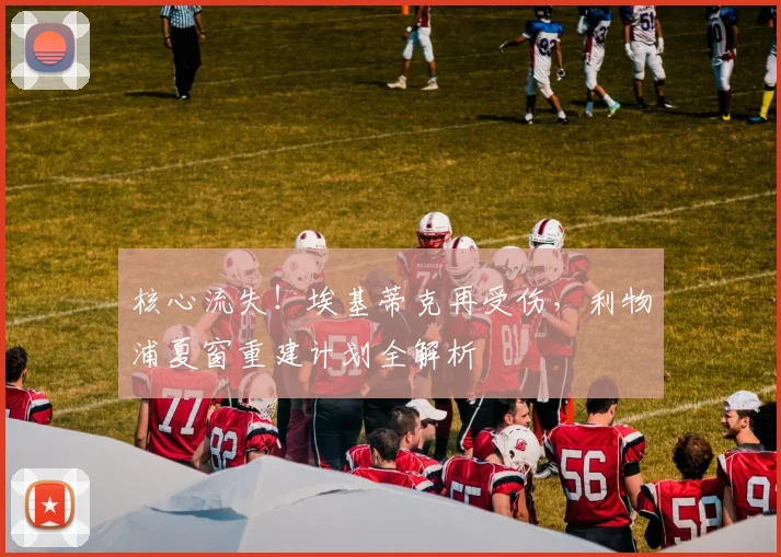 核心流失!埃基蒂克再受伤,利物浦夏窗重建计划全解析