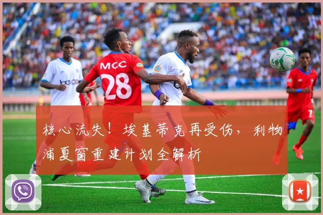 核心流失！埃基蒂克再受伤，利物浦夏窗重建计划全解析